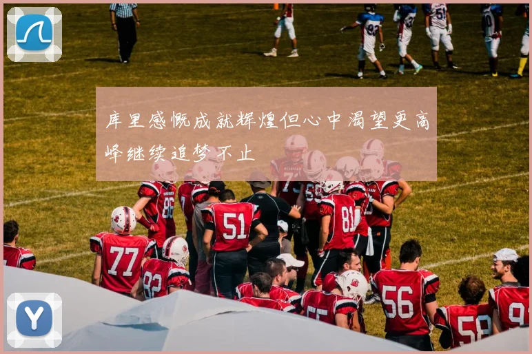库里感慨成就辉煌但心中渴望更高峰继续追梦不止