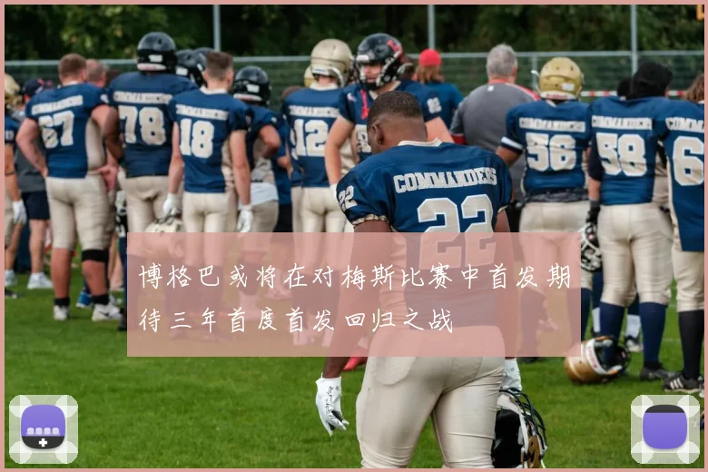 博格巴或将在对梅斯比赛中首发期待三年首度首发回归之战