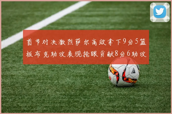 首节对决激烈萨尔高效拿下9分5篮板布克助攻表现抢眼贡献8分6助攻