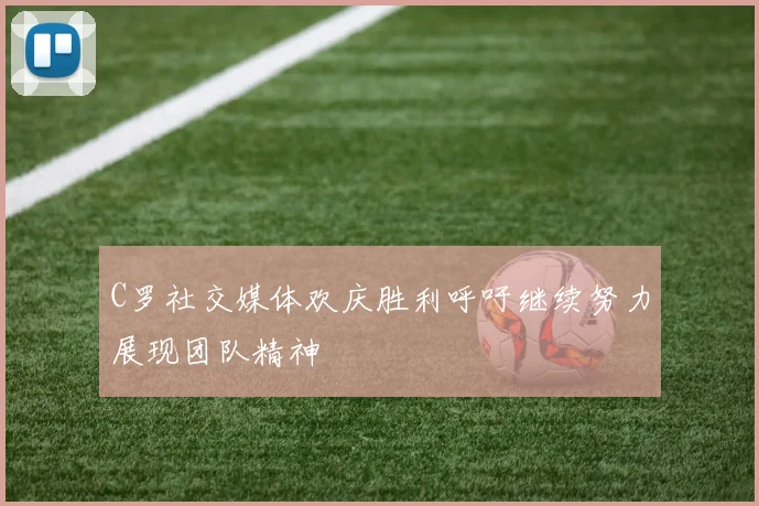 C罗社交媒体欢庆胜利呼吁继续努力展现团队精神