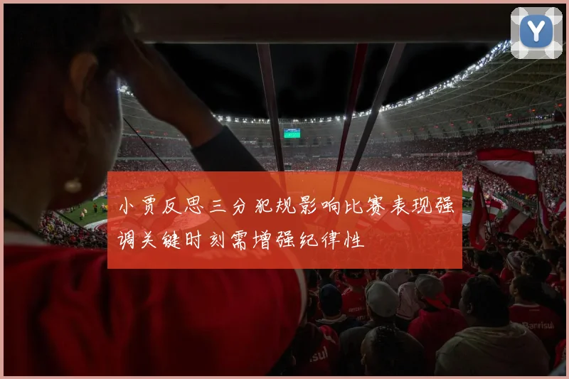 小贾反思三分犯规影响比赛表现强调关键时刻需增强纪律性