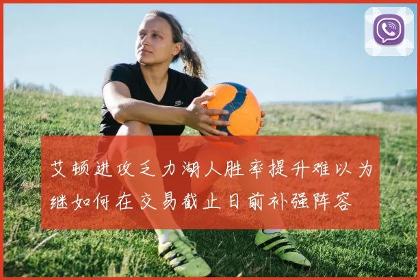艾顿进攻乏力湖人胜率提升难以为继如何在交易截止日前补强阵容