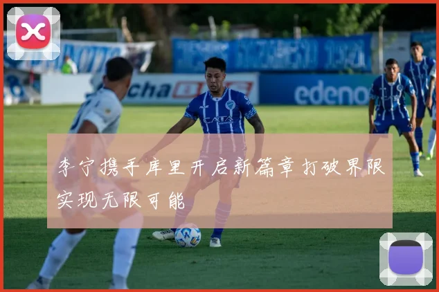 李宁携手库里开启新篇章打破界限实现无限可能