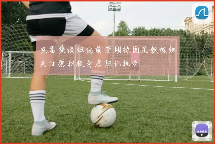 克雷桑谈归化前景期待国足教练组关注愿积极考虑归化机会