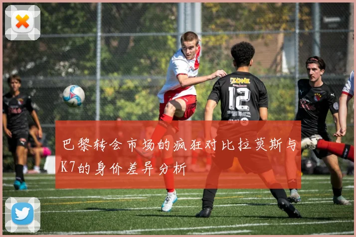 巴黎转会市场的疯狂对比拉莫斯与K7的身价差异分析