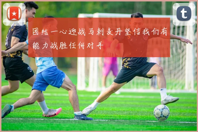 团结一心迎战马刺麦丹坚信我们有能力战胜任何对手