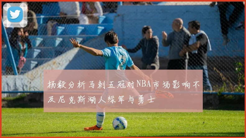 杨毅分析马刺五冠对NBA市场影响不及尼克斯湖人绿军与勇士