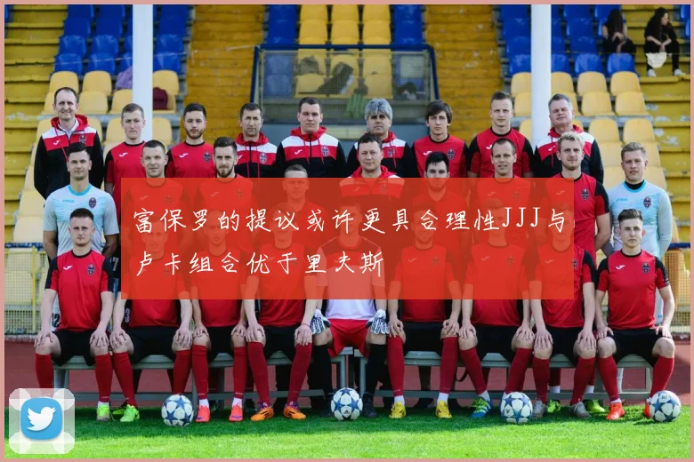 富保罗的提议或许更具合理性JJJ与卢卡组合优于里夫斯
