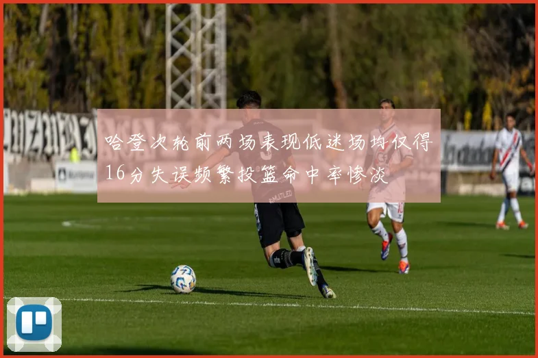 哈登次轮前两场表现低迷场均仅得16分失误频繁投篮命中率惨淡