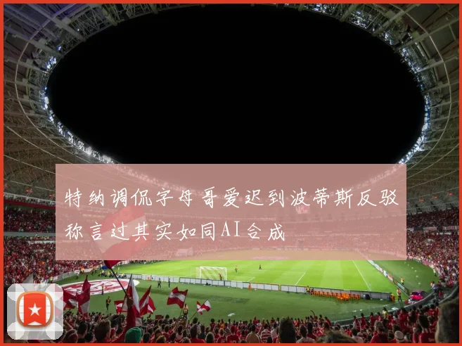 特纳调侃字母哥爱迟到波蒂斯反驳称言过其实如同AI合成