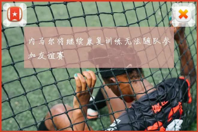 内马尔将继续康复训练无法随队参加友谊赛