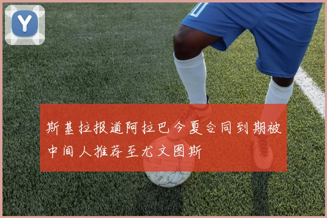 斯基拉报道阿拉巴今夏合同到期被中间人推荐至尤文图斯