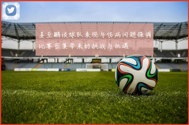 姜至鹏谈球队表现与伤病问题强调比赛密集带来的挑战与机遇