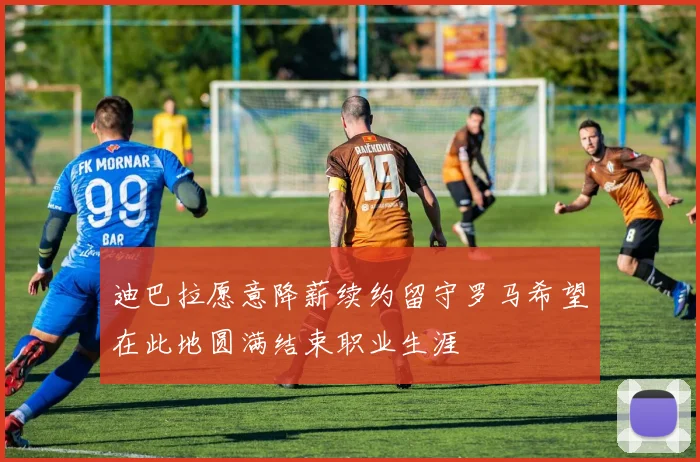 迪巴拉愿意降薪续约留守罗马希望在此地圆满结束职业生涯