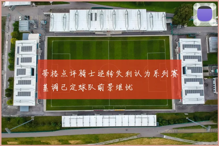 蒂格点评骑士逆转失利认为系列赛基调已定球队前景堪忧