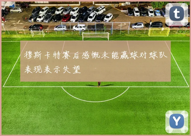 穆斯卡特赛后感慨未能赢球对球队表现表示失望