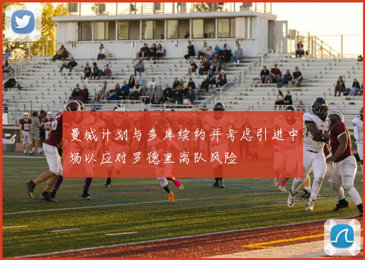 曼城计划与多库续约并考虑引进中场以应对罗德里离队风险
