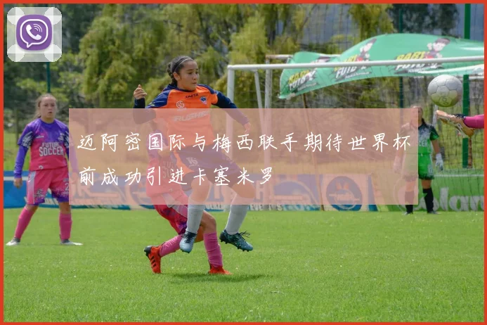 迈阿密国际与梅西联手期待世界杯前成功引进卡塞米罗