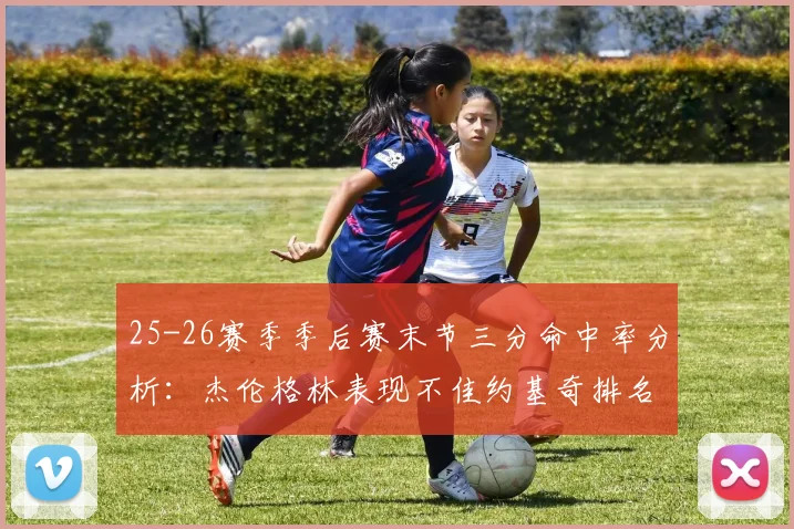 25-26赛季季后赛末节三分命中率分析：杰伦格林表现不佳约基奇排名靠后