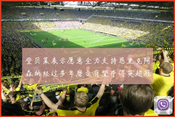 登贝莱表示愿意全力支持恩里克阿森纳经过多年磨合有望夺得英超冠军