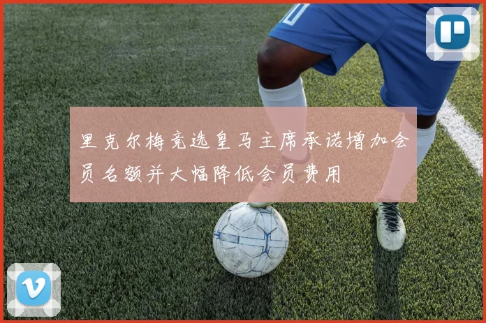 里克尔梅竞选皇马主席承诺增加会员名额并大幅降低会员费用