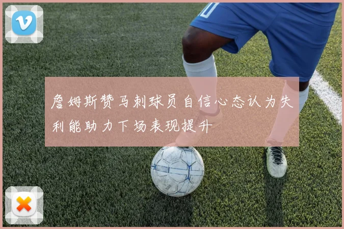 詹姆斯赞马刺球员自信心态认为失利能助力下场表现提升