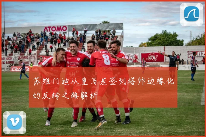 苏维门迪从皇马差签到塔帅边缘化的反转之路解析