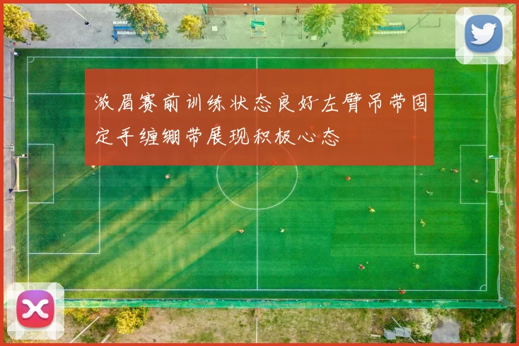 浓眉赛前训练状态良好左臂吊带固定手缠绷带展现积极心态
