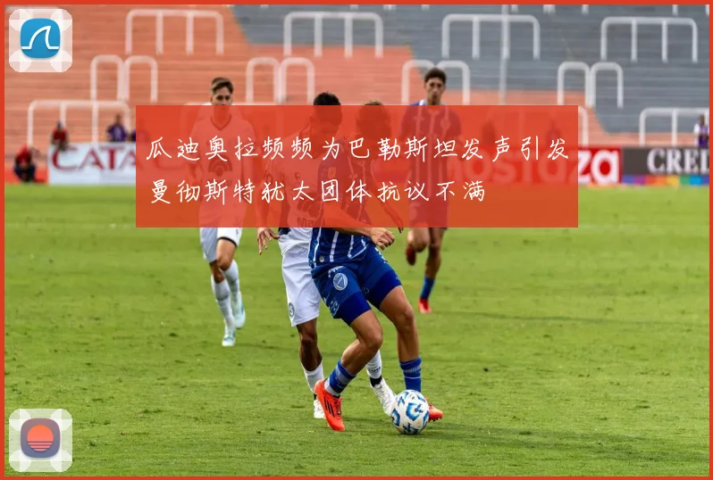 瓜迪奥拉频频为巴勒斯坦发声引发曼彻斯特犹太团体抗议不满