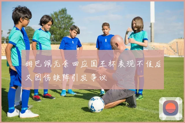姆巴佩无奈回应国王杯表现不佳后又因伤缺阵引发争议