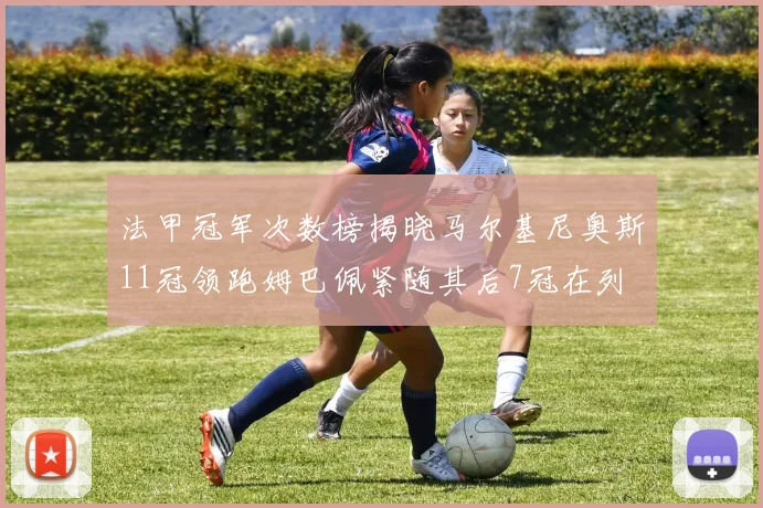 法甲冠军次数榜揭晓马尔基尼奥斯11冠领跑姆巴佩紧随其后7冠在列