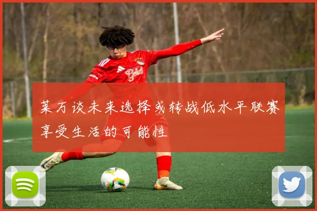 莱万谈未来选择或转战低水平联赛享受生活的可能性
