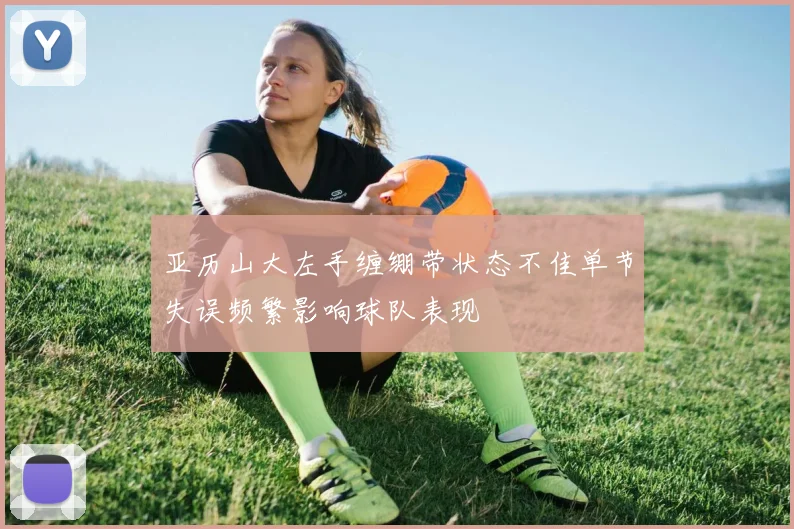 亚历山大左手缠绷带状态不佳单节失误频繁影响球队表现