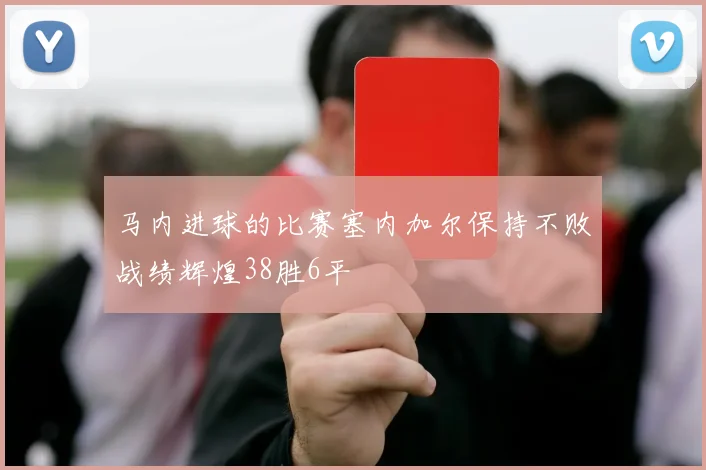 马内进球的比赛塞内加尔保持不败战绩辉煌38胜6平
