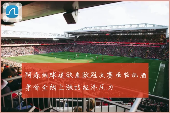 阿森纳球迷欲看欧冠决赛面临机酒票价全线上涨的经济压力
