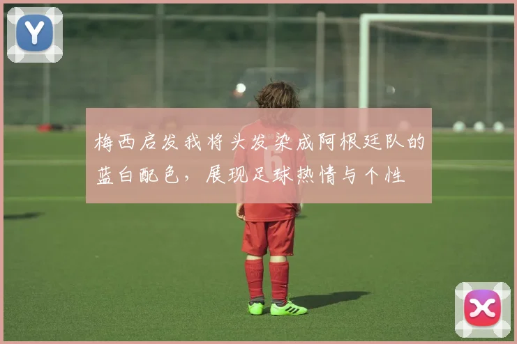 梅西启发我将头发染成阿根廷队的蓝白配色，展现足球热情与个性