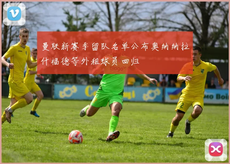 曼联新赛季留队名单公布奥纳纳拉什福德等外租球员回归