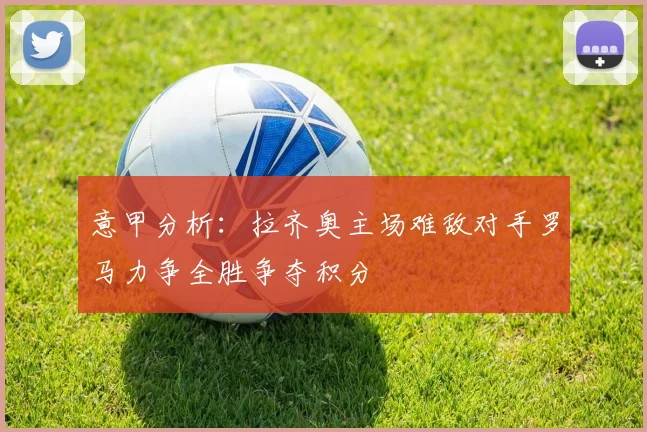 意甲分析：拉齐奥主场难敌对手罗马力争全胜争夺积分