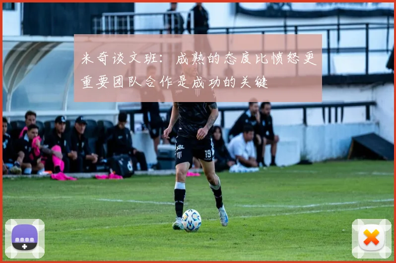 米奇谈文班：成熟的态度比愤怒更重要团队合作是成功的关键